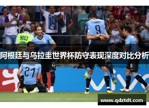 阿根廷与乌拉圭世界杯防守表现深度对比分析