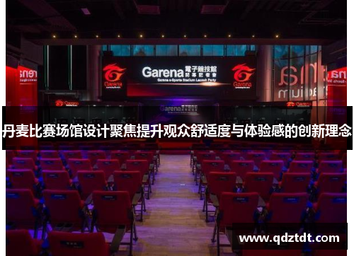 丹麦比赛场馆设计聚焦提升观众舒适度与体验感的创新理念