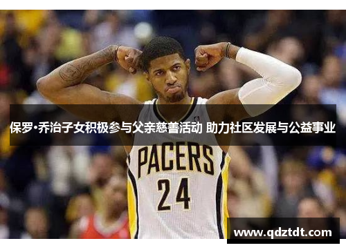 保罗·乔治子女积极参与父亲慈善活动 助力社区发展与公益事业