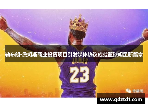 勒布朗·詹姆斯商业投资项目引发媒体热议成就篮球明星新篇章