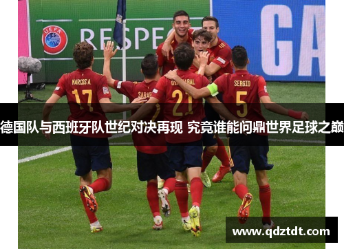 德国队与西班牙队世纪对决再现 究竟谁能问鼎世界足球之巅