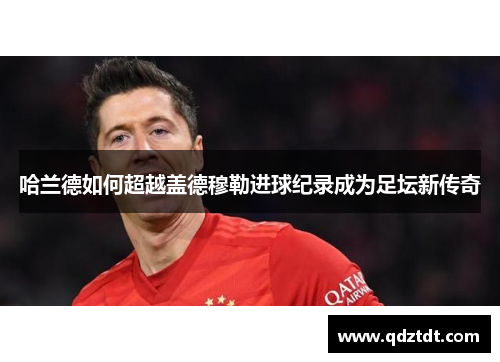 哈兰德如何超越盖德穆勒进球纪录成为足坛新传奇