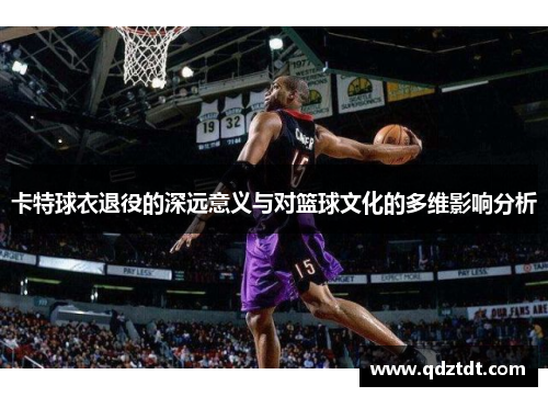 卡特球衣退役的深远意义与对篮球文化的多维影响分析