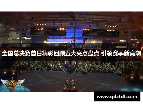 全国总决赛首日精彩回顾五大亮点盘点 引领赛季新高潮