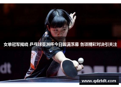 女单冠军揭晓 乒乓球亚洲杯今日圆满落幕 各项精彩对决引关注