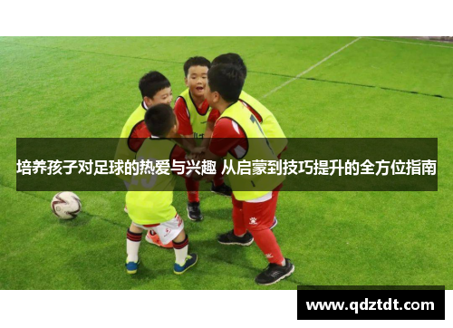培养孩子对足球的热爱与兴趣 从启蒙到技巧提升的全方位指南