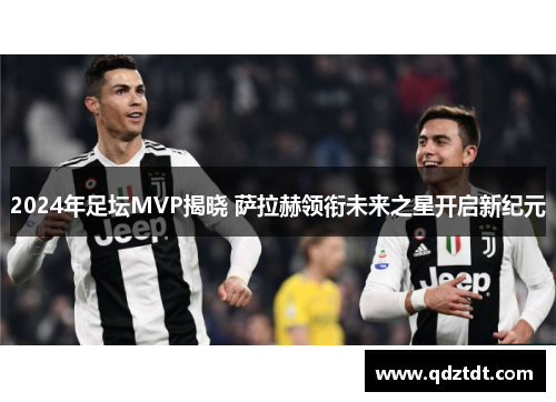 2024年足坛MVP揭晓 萨拉赫领衔未来之星开启新纪元
