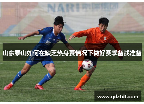 山东泰山如何在缺乏热身赛情况下做好赛季备战准备