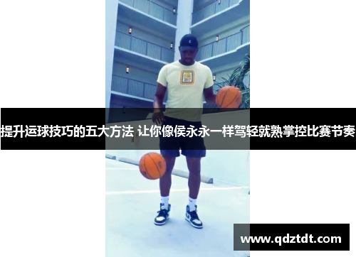 提升运球技巧的五大方法 让你像侯永永一样驾轻就熟掌控比赛节奏