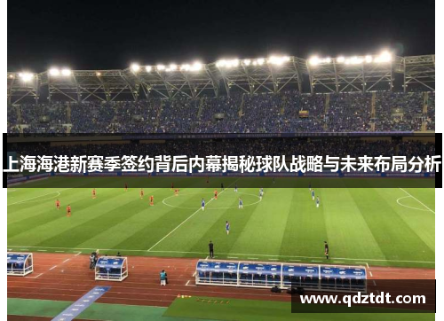 上海海港新赛季签约背后内幕揭秘球队战略与未来布局分析