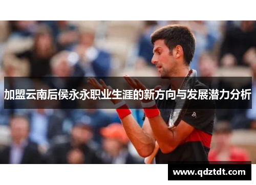 加盟云南后侯永永职业生涯的新方向与发展潜力分析