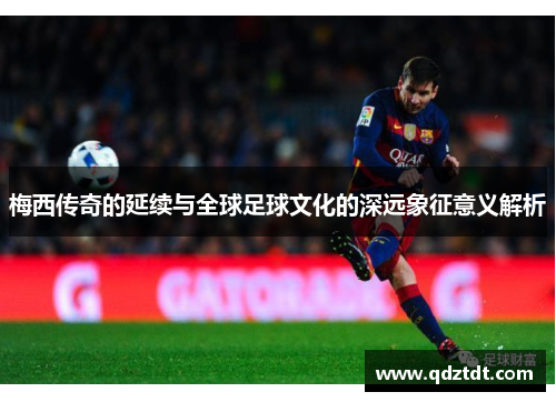 梅西传奇的延续与全球足球文化的深远象征意义解析