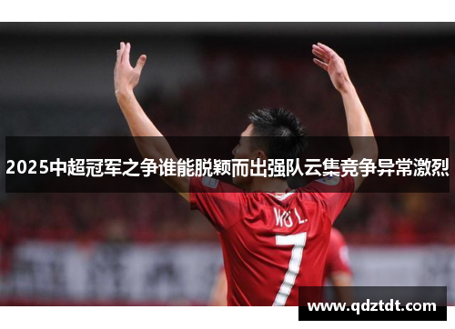 2025中超冠军之争谁能脱颖而出强队云集竞争异常激烈