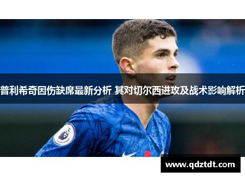 普利希奇因伤缺席最新分析 其对切尔西进攻及战术影响解析
