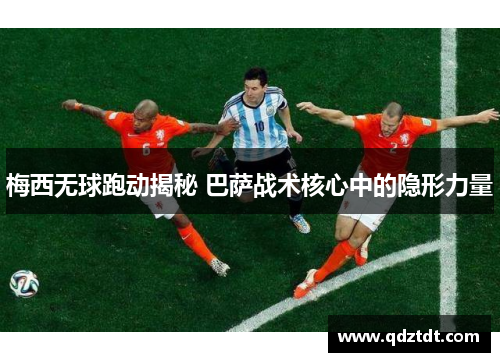 梅西无球跑动揭秘 巴萨战术核心中的隐形力量