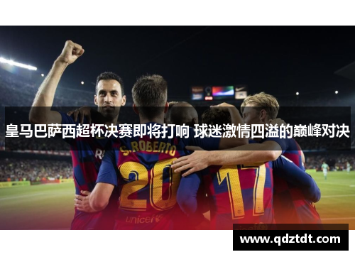 皇马巴萨西超杯决赛即将打响 球迷激情四溢的巅峰对决