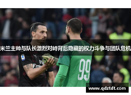 米兰主帅与队长激烈对峙背后隐藏的权力斗争与团队危机