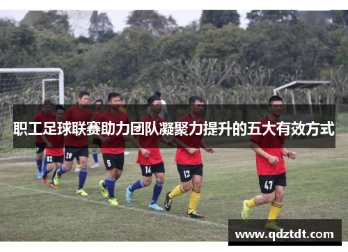 职工足球联赛助力团队凝聚力提升的五大有效方式