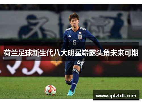 荷兰足球新生代八大明星崭露头角未来可期